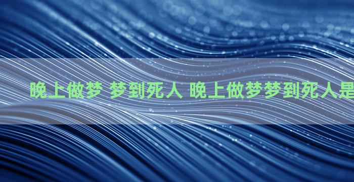 晚上做梦 梦到死人 晚上做梦梦到死人是什么征兆